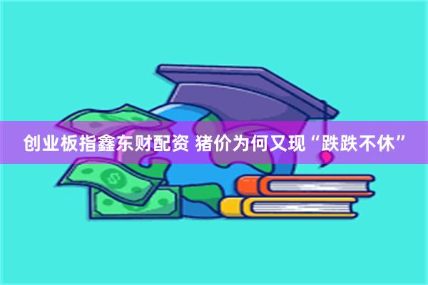 创业板指鑫东财配资 猪价为何又现“跌跌不休”