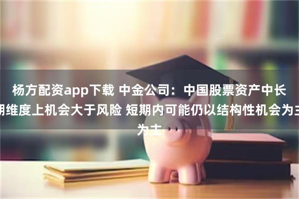 杨方配资app下载 中金公司：中国股票资产中长期维度上机会大于风险 短期内可能仍以结构性机会为主