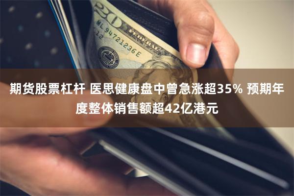 期货股票杠杆 医思健康盘中曾急涨超35% 预期年度整体销售额超42亿港元