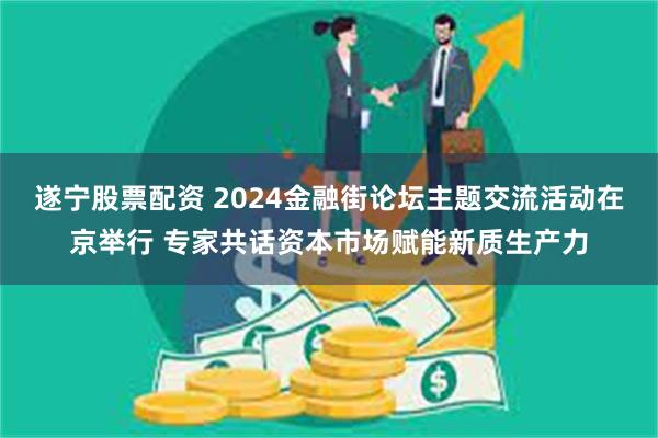 遂宁股票配资 2024金融街论坛主题交流活动在京举行 专家共话资本市场赋能新质生产力