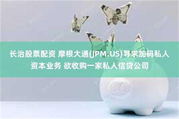 长治股票配资 摩根大通(JPM.US)寻求加码私人资本业务 欲收购一家私人信贷公司