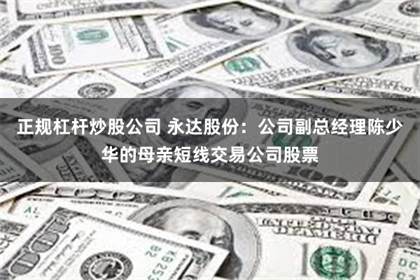 正规杠杆炒股公司 永达股份：公司副总经理陈少华的母亲短线交易公司股票