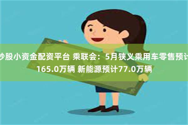 炒股小资金配资平台 乘联会：5月狭义乘用车零售预计165.0万辆 新能源预计77.0万辆