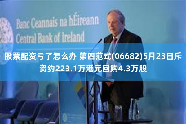 股票配资亏了怎么办 第四范式(06682)5月23日斥资约223.1万港元回购4.3万股
