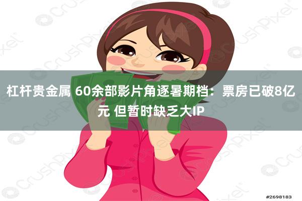 杠杆贵金属 60余部影片角逐暑期档：票房已破8亿元 但暂时缺乏大IP