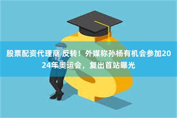 股票配资代理商 反转！外媒称孙杨有机会参加2024年奥运会，复出首站曝光