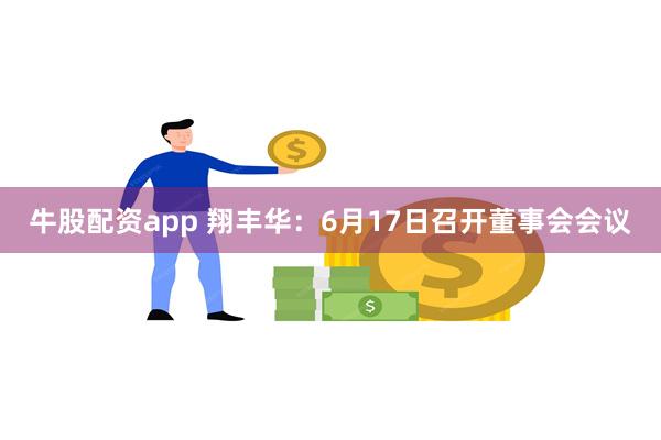 牛股配资app 翔丰华：6月17日召开董事会会议