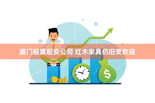 厦门股票配资公司 红木家具仍旧受欢迎