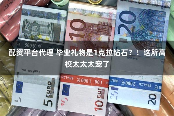 配资平台代理 毕业礼物是1克拉钻石？！这所高校太太太宠了