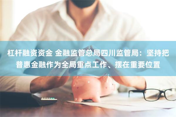 杠杆融资资金 金融监管总局四川监管局：坚持把普惠金融作为全局重点工作、摆在重要位置