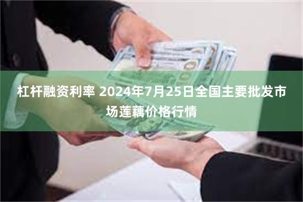 杠杆融资利率 2024年7月25日全国主要批发市场莲藕价格行情