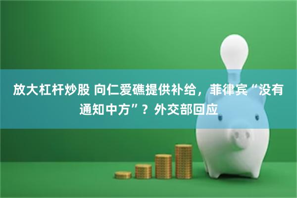 放大杠杆炒股 向仁爱礁提供补给，菲律宾“没有通知中方”？外交部回应