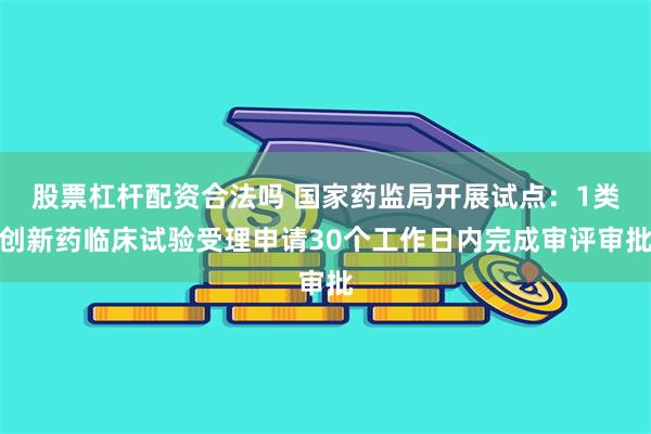 股票杠杆配资合法吗 国家药监局开展试点：1类创新药临床试验受理申请30个工作日内完成审评审批