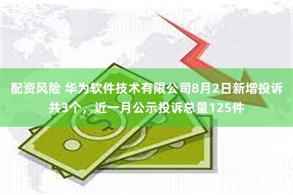 配资风险 华为软件技术有限公司8月2日新增投诉共3个，近一月公示投诉总量125件