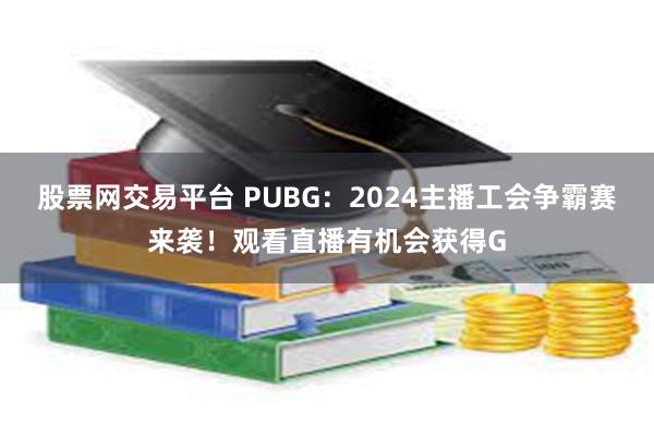 股票网交易平台 PUBG：2024主播工会争霸赛来袭！观看直播有机会获得G