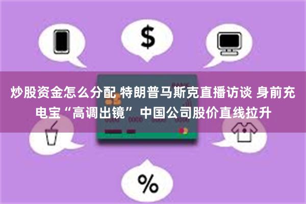 炒股资金怎么分配 特朗普马斯克直播访谈 身前充电宝“高调出镜” 中国公司股价直线拉升