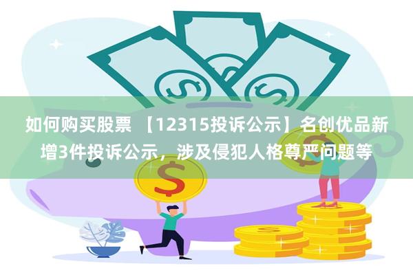 如何购买股票 【12315投诉公示】名创优品新增3件投诉公示，涉及侵犯人格尊严问题等