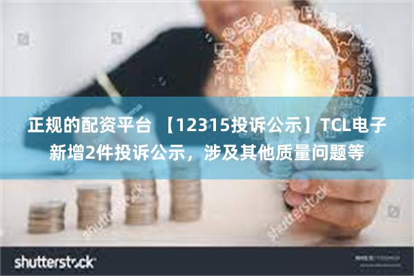 正规的配资平台 【12315投诉公示】TCL电子新增2件投诉公示，涉及其他质量问题等