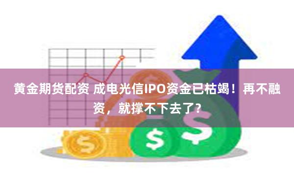 黄金期货配资 成电光信IPO资金已枯竭！再不融资，就撑不下去了？