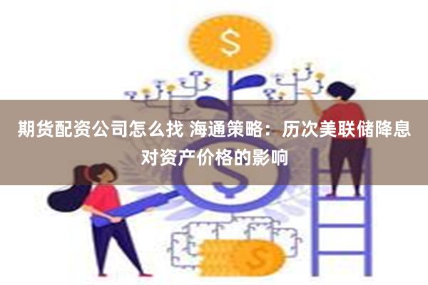 期货配资公司怎么找 海通策略：历次美联储降息对资产价格的影响