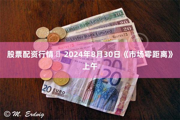 股票配资行情 	2024年8月30日《市场零距离》上午