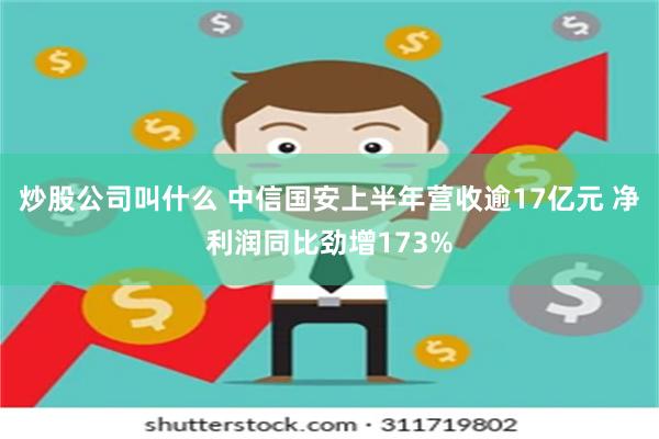 炒股公司叫什么 中信国安上半年营收逾17亿元 净利润同比劲增173%