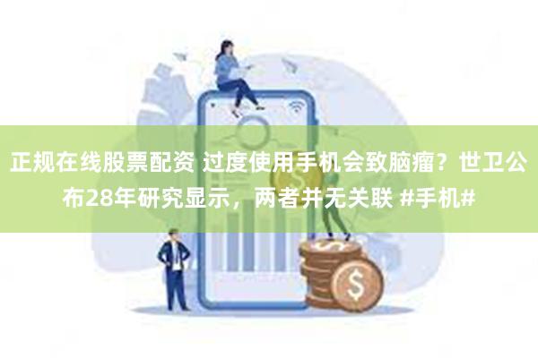 正规在线股票配资 过度使用手机会致脑瘤？世卫公布28年研究显示，两者并无关联 #手机#