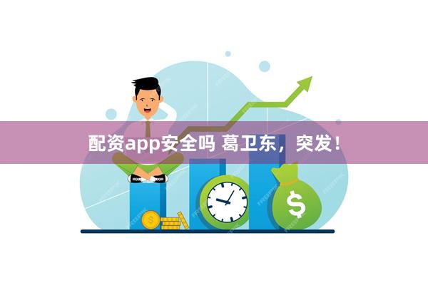 配资app安全吗 葛卫东，突发！