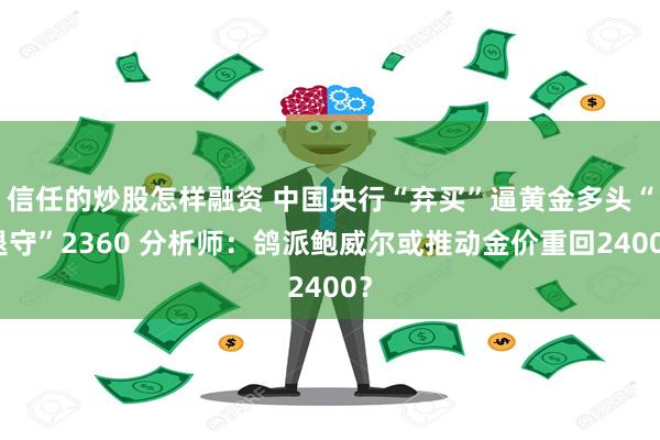 信任的炒股怎样融资 中国央行“弃买”逼黄金多头“退守”2360 分析师：鸽派鲍威尔或推动金价重回2400？