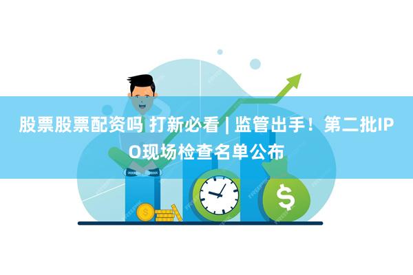 股票股票配资吗 打新必看 | 监管出手！第二批IPO现场检查名单公布