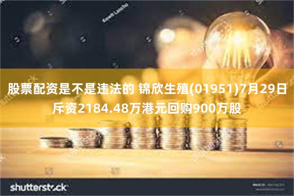 股票配资是不是违法的 锦欣生殖(01951)7月29日斥资2184.48万港元回购900万股