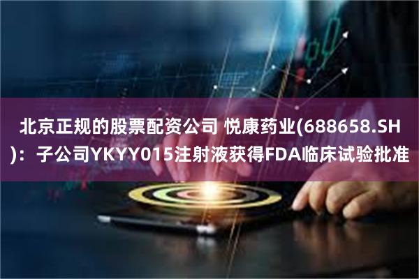 北京正规的股票配资公司 悦康药业(688658.SH)：子公司YKYY015注射液获得FDA临床试验批准