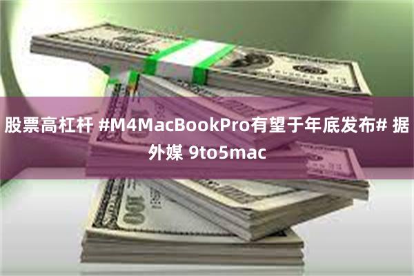 股票高杠杆 #M4MacBookPro有望于年底发布# 据外媒 9to5mac