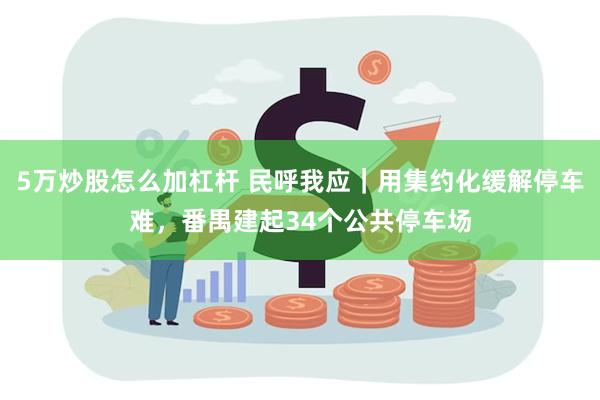 5万炒股怎么加杠杆 民呼我应｜用集约化缓解停车难，番禺建起34个公共停车场