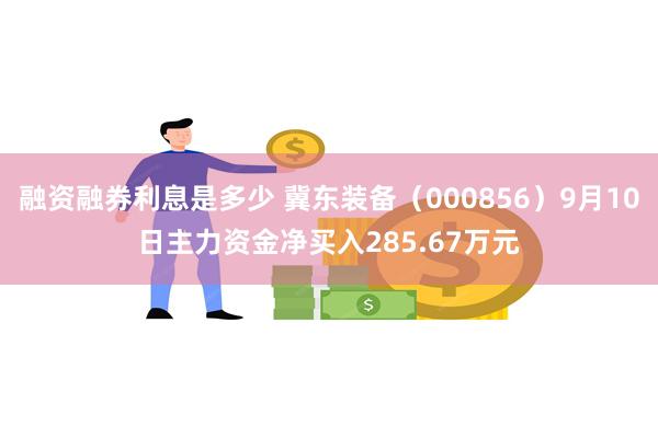 融资融券利息是多少 冀东装备（000856）9月10日主力资金净买入285.67万元