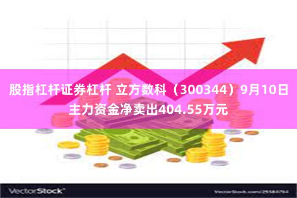 股指杠杆证券杠杆 立方数科（300344）9月10日主力资金净卖出404.55万元