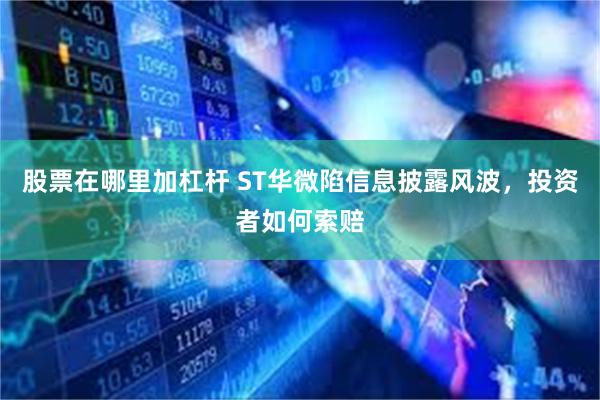 股票在哪里加杠杆 ST华微陷信息披露风波，投资者如何索赔