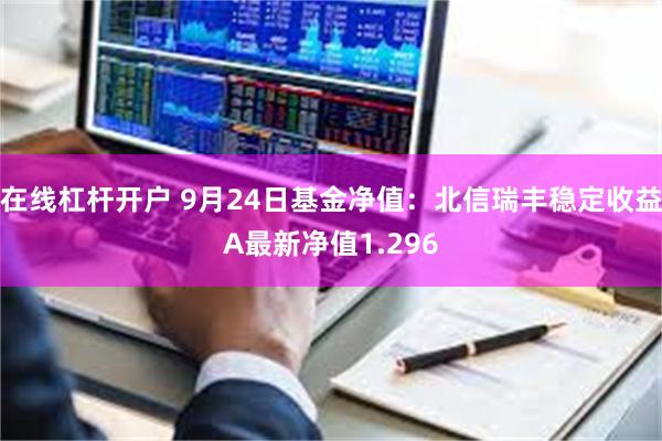 在线杠杆开户 9月24日基金净值：北信瑞丰稳定收益A最新净值1.296