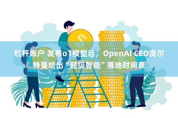 杠杆账户 发布o1模型后，OpenAI CEO奥尔特曼给出“超级智能”落地时间表