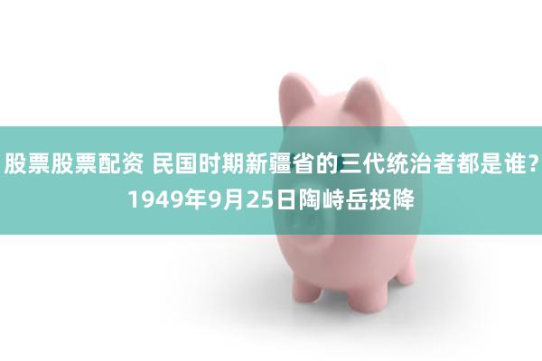 股票股票配资 民国时期新疆省的三代统治者都是谁？1949年9月25日陶峙岳投降