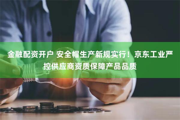 金融配资开户 安全帽生产新规实行！京东工业严控供应商资质保障产品品质