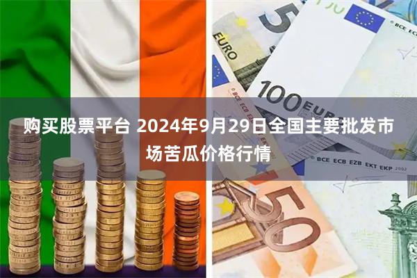 购买股票平台 2024年9月29日全国主要批发市场苦瓜价格行情