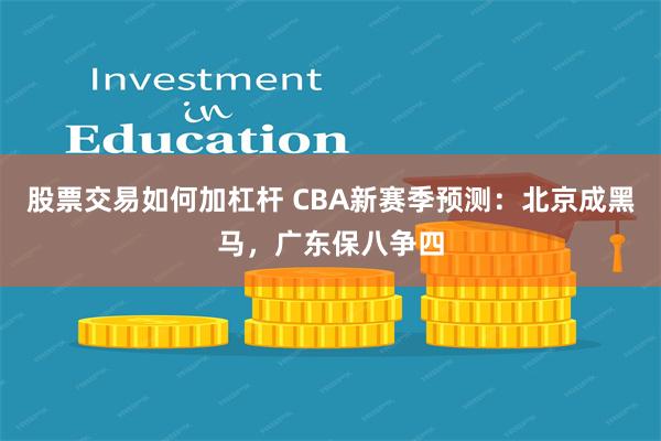 股票交易如何加杠杆 CBA新赛季预测：北京成黑马，广东保八争四