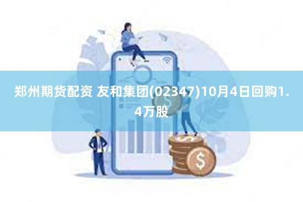 郑州期货配资 友和集团(02347)10月4日回购1.4万股