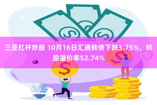 三亚杠杆炒股 10月16日汇通转债下跌3.75%，转股溢价率52.74%