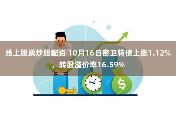 线上股票炒股配资 10月16日密卫转债上涨1.12%，转股溢价率16.59%