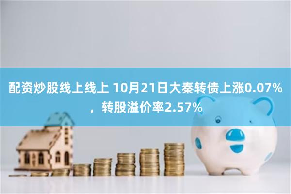 配资炒股线上线上 10月21日大秦转债上涨0.07%，转股溢价率2.57%