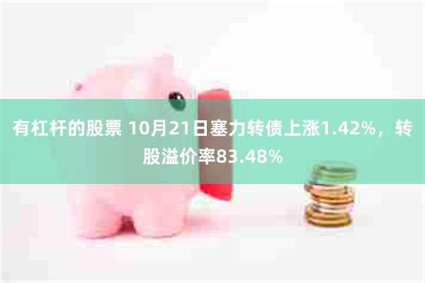 有杠杆的股票 10月21日塞力转债上涨1.42%，转股溢价率83.48%