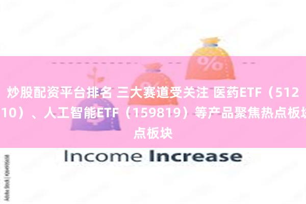 炒股配资平台排名 三大赛道受关注 医药ETF（512010）、人工智能ETF（159819）等产品聚焦热点板块