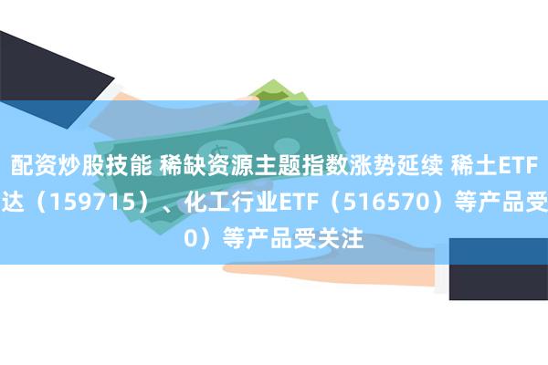 配资炒股技能 稀缺资源主题指数涨势延续 稀土ETF易方达（159715）、化工行业ETF（516570）等产品受关注